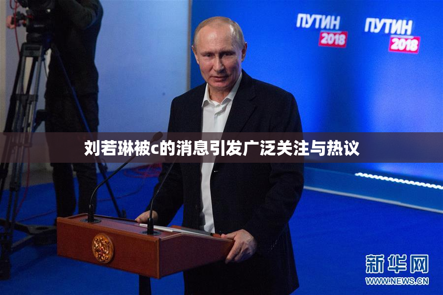 刘若琳被c的消息引发广泛关注与热议