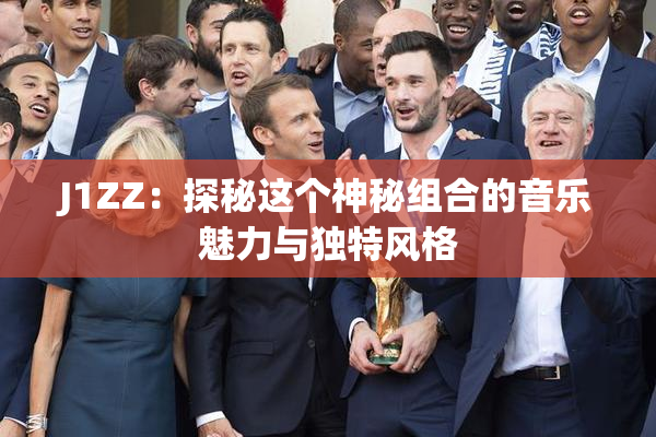 J1ZZ：探秘这个神秘组合的音乐魅力与独特风格