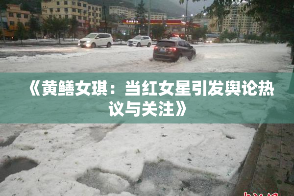 《黄鳝女琪：当红女星引发舆论热议与关注》