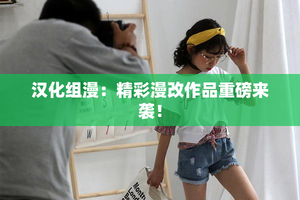 汉化组漫：精彩漫改作品重磅来袭！