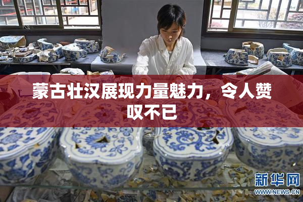 蒙古壮汉展现力量魅力，令人赞叹不已