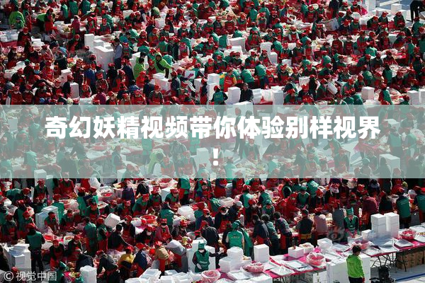 奇幻妖精视频带你体验别样视界！