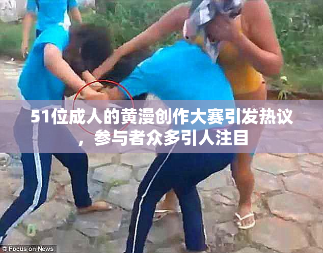 51位成人的黄漫创作大赛引发热议，参与者众多引人注目