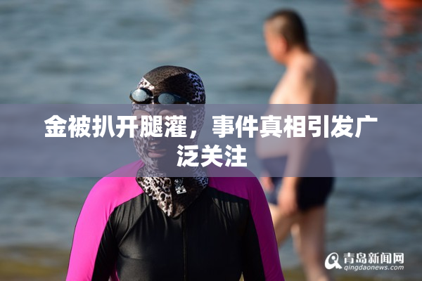 金被扒开腿灌，事件真相引发广泛关注