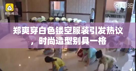 郑爽穿白色镂空服装引发热议，时尚造型别具一格