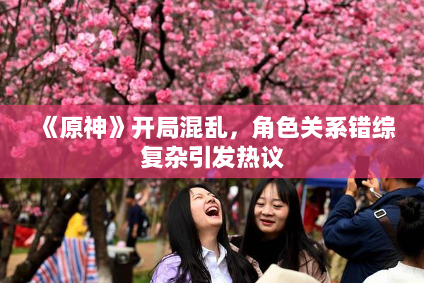 《原神》开局混乱，角色关系错综复杂引发热议