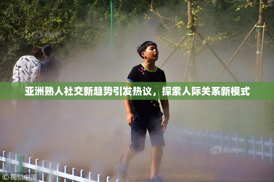 亚洲熟人社交新趋势引发热议，探索人际关系新模式