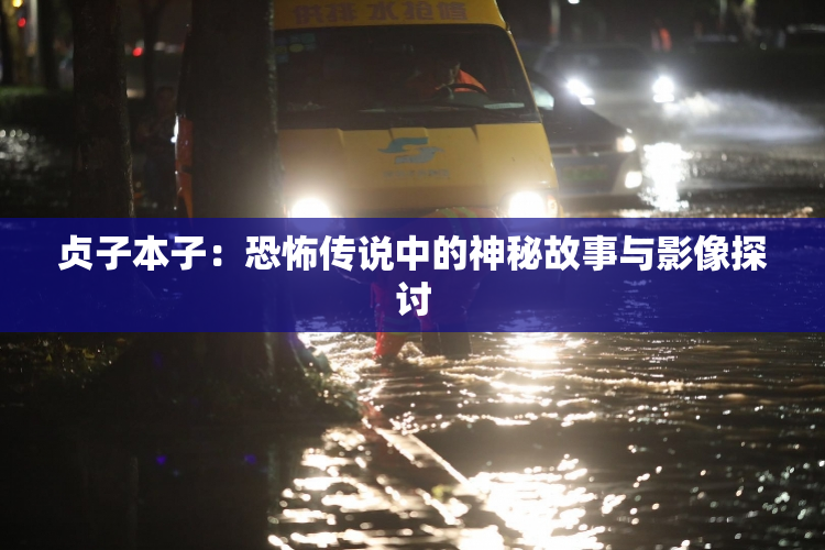 贞子本子：恐怖传说中的神秘故事与影像探讨