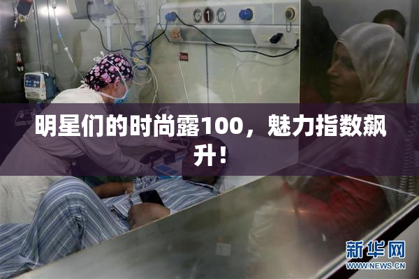 明星们的时尚露100，魅力指数飙升！