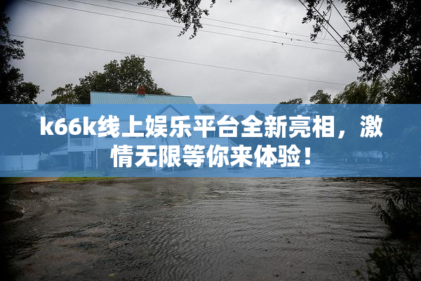 k66k线上娱乐平台全新亮相，激情无限等你来体验！