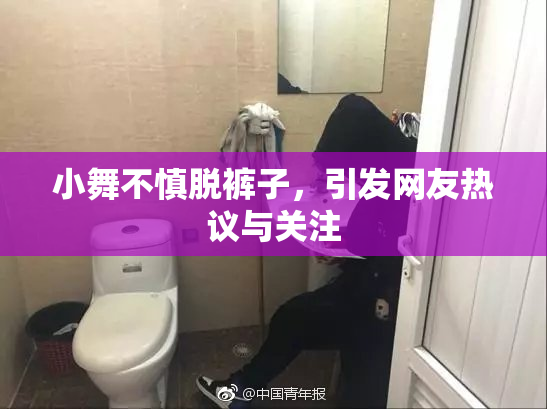 小舞不慎脱裤子，引发网友热议与关注