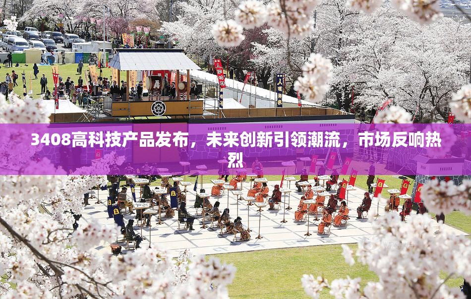 3408高科技产品发布，未来创新引领潮流，市场反响热烈