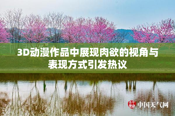 3D动漫作品中展现肉欲的视角与表现方式引发热议