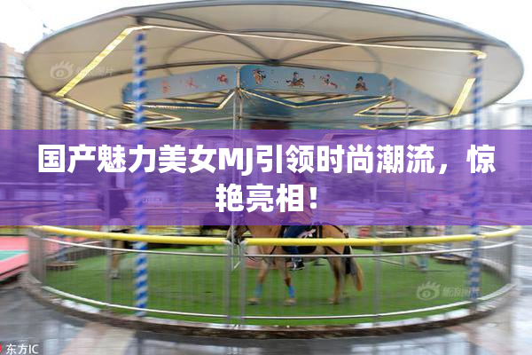 国产魅力美女MJ引领时尚潮流，惊艳亮相！