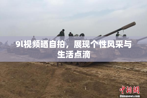 9l视频晒自拍，展现个性风采与生活点滴