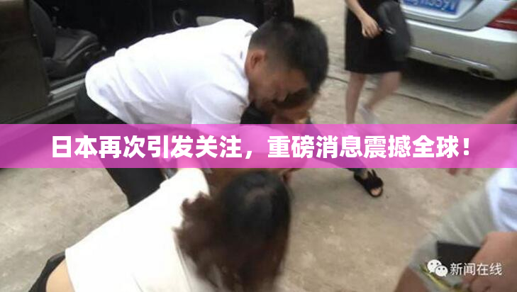 日本再次引发关注，重磅消息震撼全球！