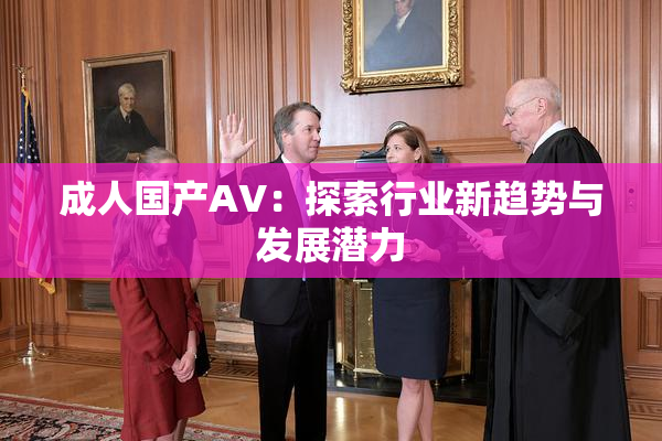 成人国产AV：探索行业新趋势与发展潜力