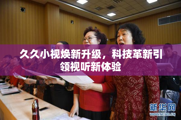 久久小视焕新升级，科技革新引领视听新体验