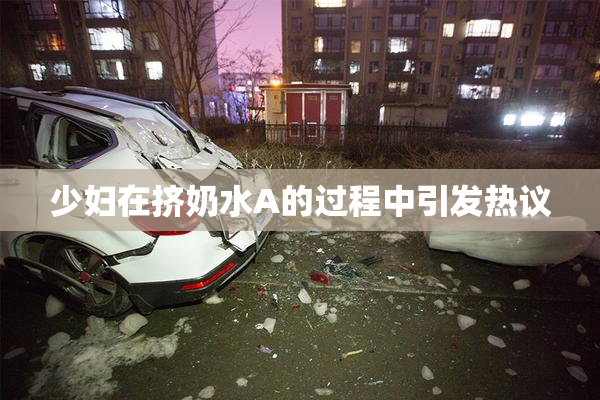 少妇在挤奶水A的过程中引发热议