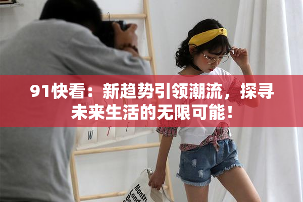91快看：新趋势引领潮流，探寻未来生活的无限可能！