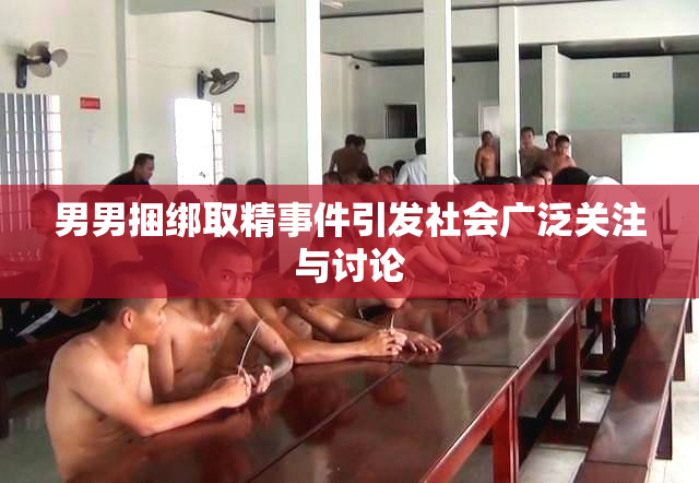男男捆绑取精事件引发社会广泛关注与讨论
