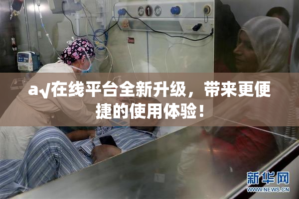 a√在线平台全新升级，带来更便捷的使用体验！