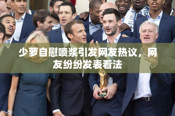 少萝自慰喷浆引发网友热议，网友纷纷发表看法