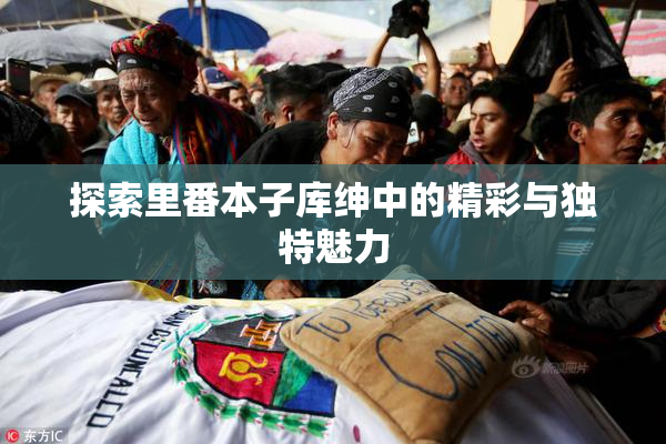 探索里番本子库绅中的精彩与独特魅力