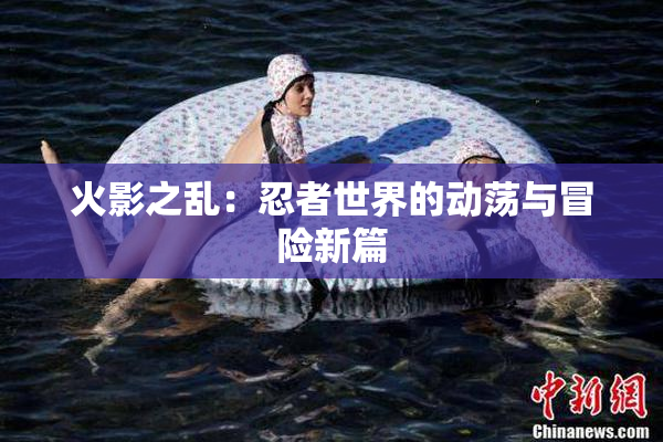 火影之乱：忍者世界的动荡与冒险新篇