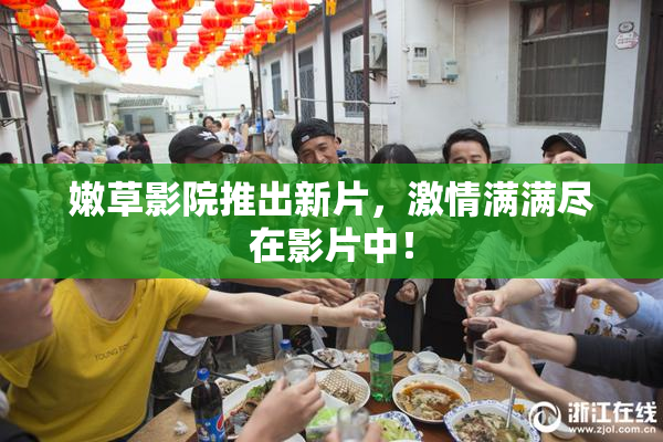嫩草影院推出新片，激情满满尽在影片中！