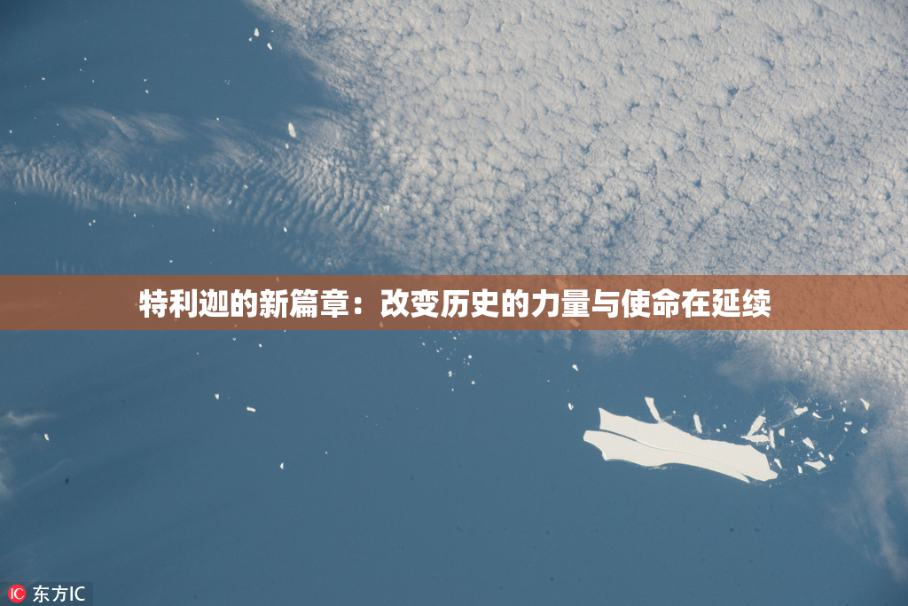 特利迦的新篇章：改变历史的力量与使命在延续