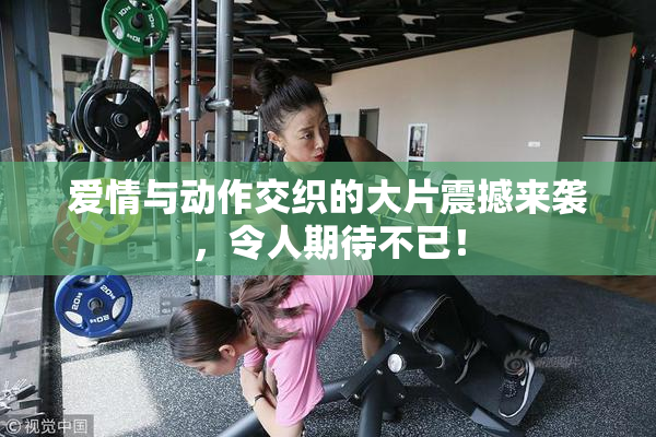 爱情与动作交织的大片震撼来袭，令人期待不已！