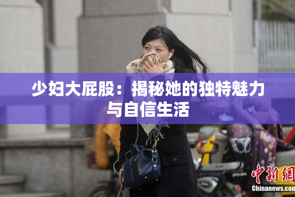 少妇大屁股：揭秘她的独特魅力与自信生活