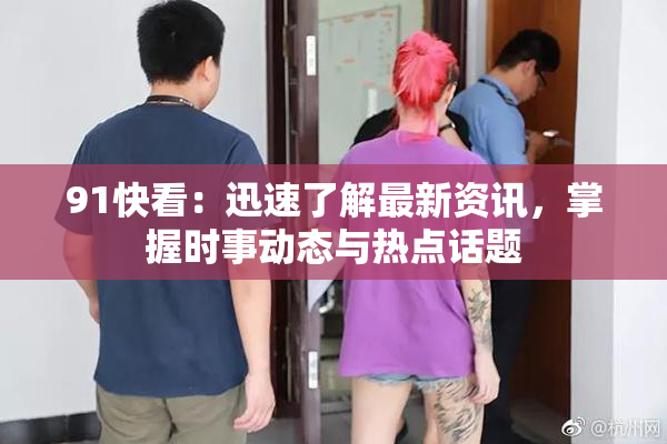 91快看：迅速了解最新资讯，掌握时事动态与热点话题
