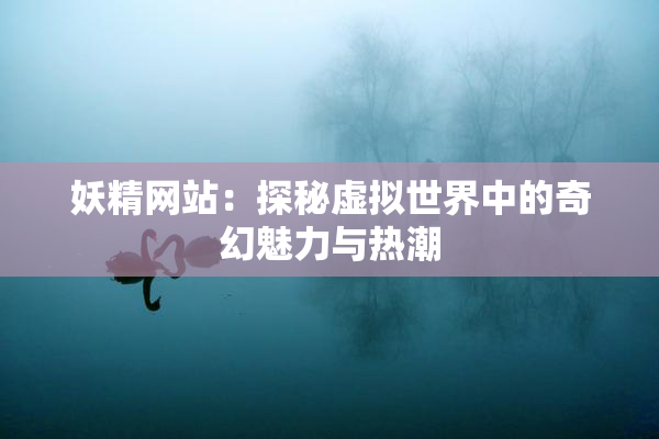 妖精网站：探秘虚拟世界中的奇幻魅力与热潮