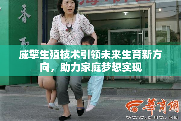 威擎生殖技术引领未来生育新方向，助力家庭梦想实现
