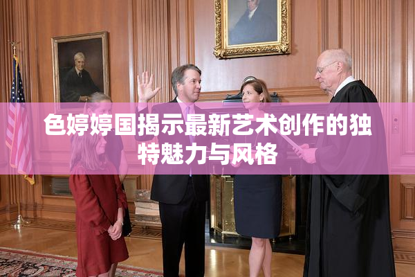 色婷婷国揭示最新艺术创作的独特魅力与风格