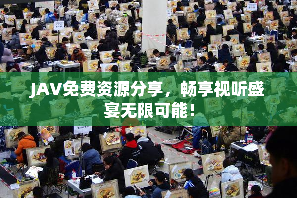JAV免费资源分享，畅享视听盛宴无限可能！