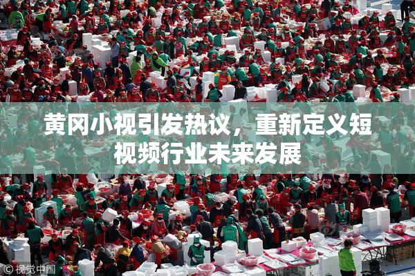 黄冈小视引发热议，重新定义短视频行业未来发展