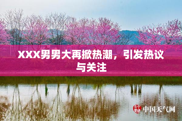 XXX男男大再掀热潮，引发热议与关注