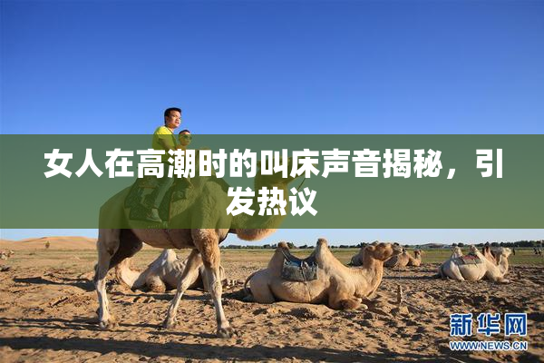 女人在高潮时的叫床声音揭秘，引发热议
