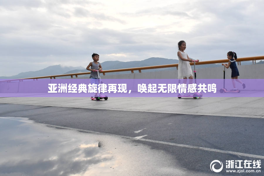 亚洲经典旋律再现，唤起无限情感共鸣