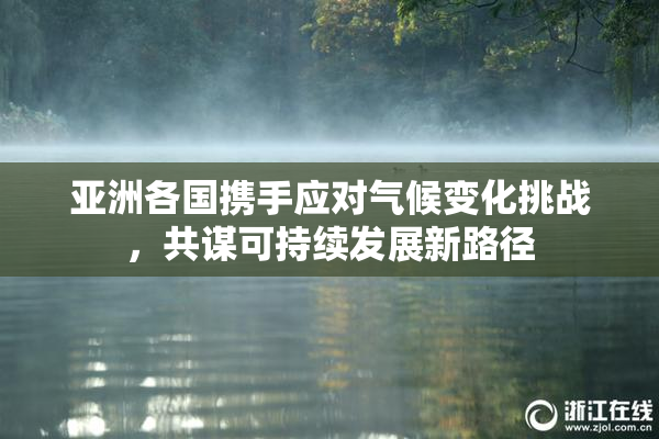 亚洲各国携手应对气候变化挑战，共谋可持续发展新路径