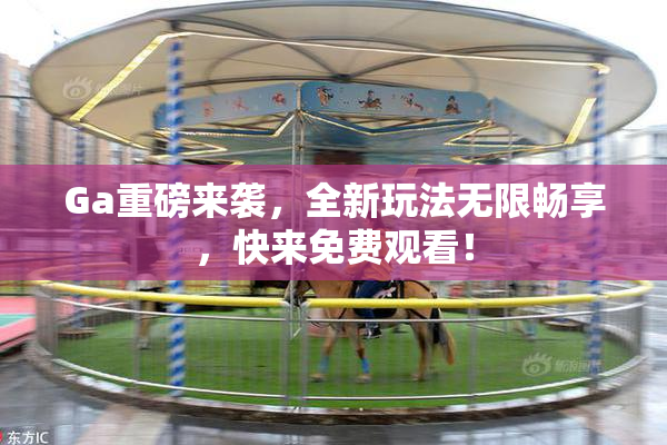Ga重磅来袭，全新玩法无限畅享，快来免费观看！