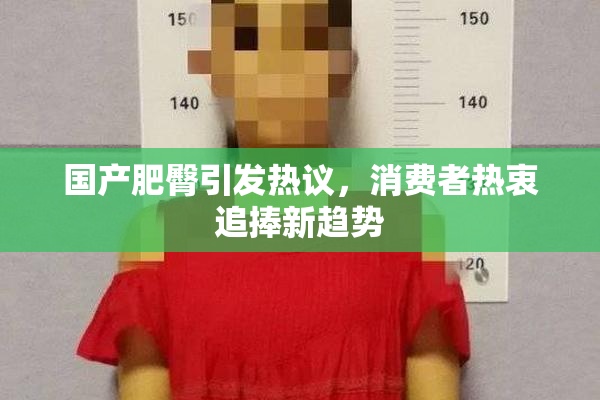 国产肥臀引发热议，消费者热衷追捧新趋势