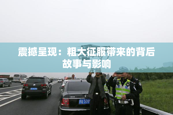 震撼呈现：粗大征服带来的背后故事与影响