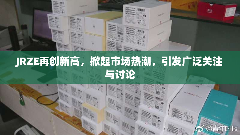 JRZE再创新高，掀起市场热潮，引发广泛关注与讨论