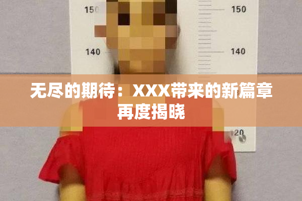 无尽的期待：XXX带来的新篇章再度揭晓