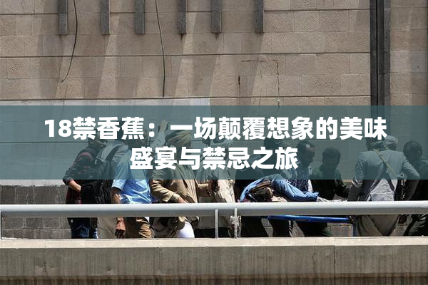 18禁香蕉：一场颠覆想象的美味盛宴与禁忌之旅