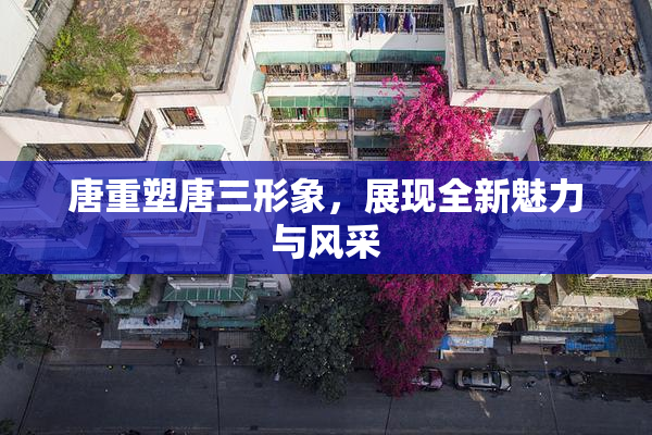 唐重塑唐三形象，展现全新魅力与风采